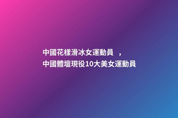 中國花樣滑冰女運動員，中國體壇現役10大美女運動員-第1張-觀點-玄機派